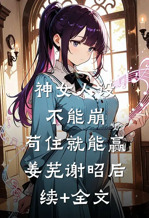 神女人设不能崩，苟住就能赢姜芜谢昭后续+全文