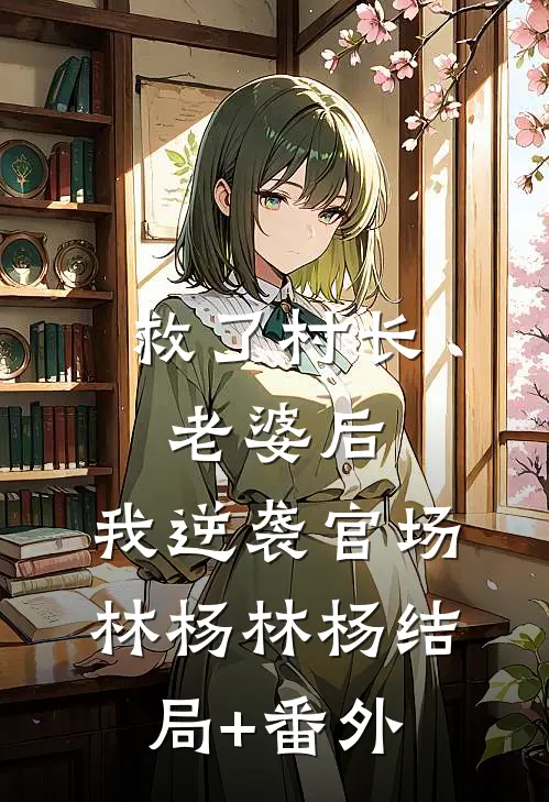 救了村长老婆后，我逆袭官场林杨林杨结局+番外
