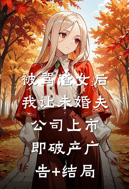 被骂渣女后，我让未婚夫公司上市即破产广告+结局