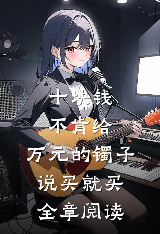 十块钱不肯给，万元的镯子说买就买全章阅读