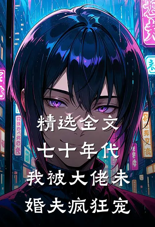 精选全文七十年代：我被大佬未婚夫疯狂宠