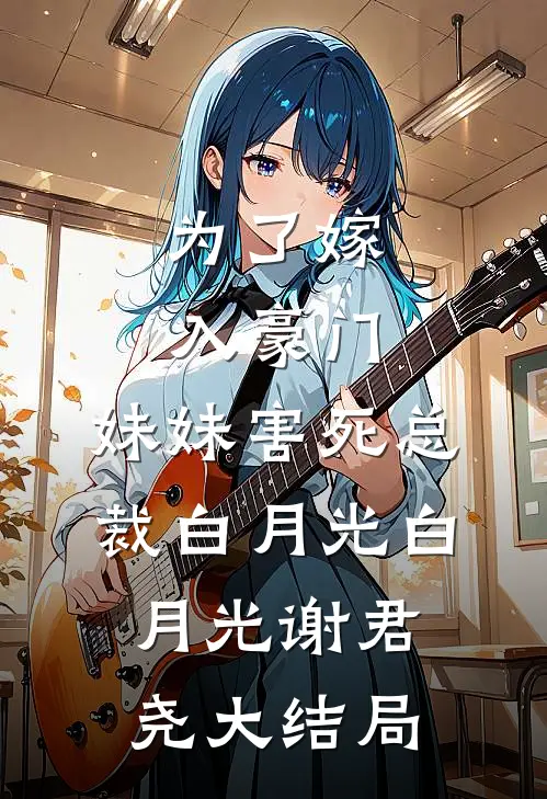 为了嫁入豪门，妹妹害死总裁白月光白月光谢君尧大结局
