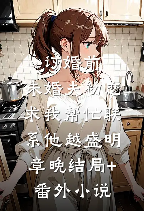 订婚前，未婚夫初恋求我帮忙联系他越盛明章晚结局+番外小说