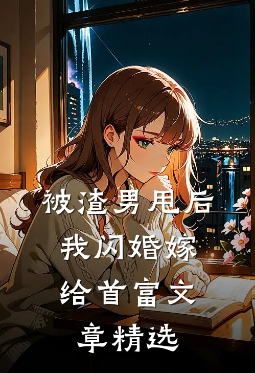 被渣男甩后，我闪婚嫁给首富文章精选