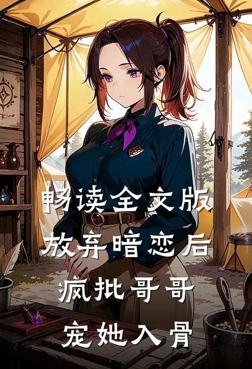 畅读全文版放弃暗恋后，疯批哥哥宠她入骨