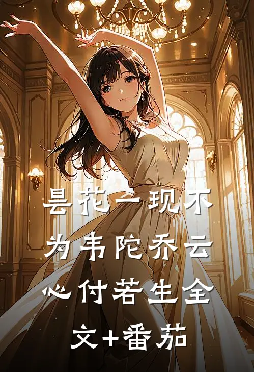 昙花一现不为韦陀乔云心付若生全文+番茄