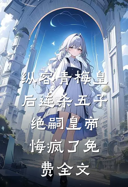 纵容青梅皇后连杀五子，绝嗣皇帝悔疯了免费全文
