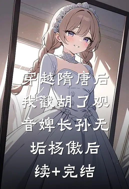 穿越隋唐后，我截胡了观音婢长孙无垢杨傲后续+完结