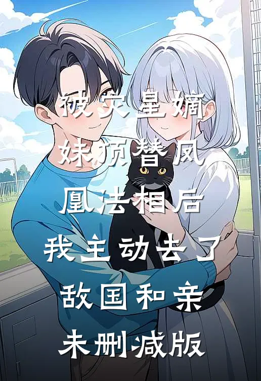 被灾星嫡妹顶替凤凰法相后，我主动去了敌国和亲未删减版
