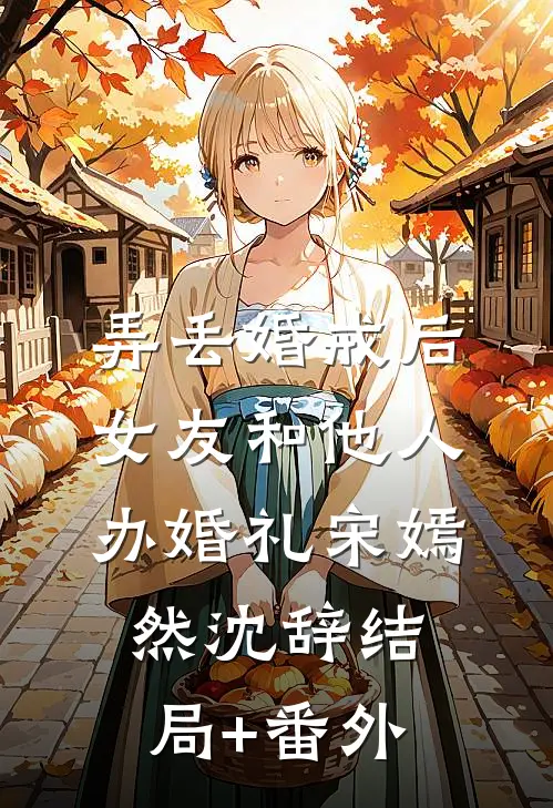 弄丢婚戒后，女友和他人办婚礼宋嫣然沈辞结局+番外