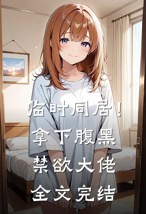 临时同居！拿下腹黑禁欲大佬全文完结