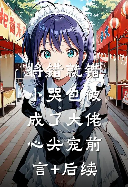 将错就错：小哭包被成了大佬心尖宠前言+后续