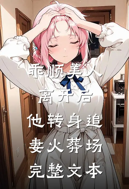 乖顺美人离开后，他转身追妻火葬场完整文本