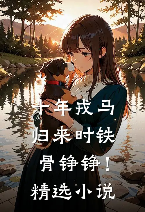 十年戎马，归来时铁骨铮铮！精选小说