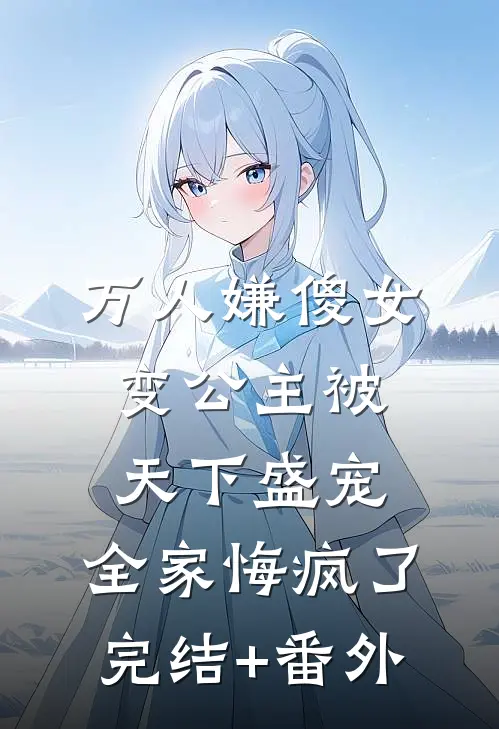 万人嫌傻女变公主被天下盛宠，全家悔疯了完结+番外