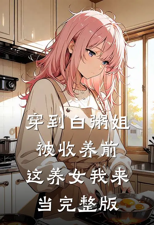 穿到白粥姐被收养前，这养女我来当完整版