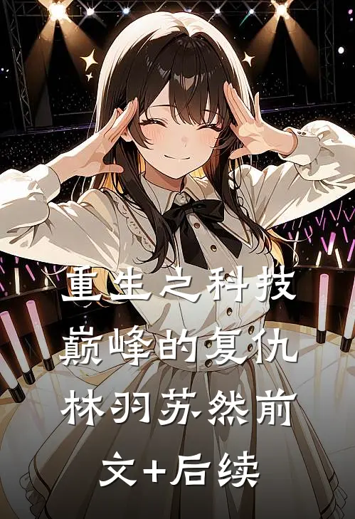 重生之科技巅峰的复仇林羽苏然前文+后续