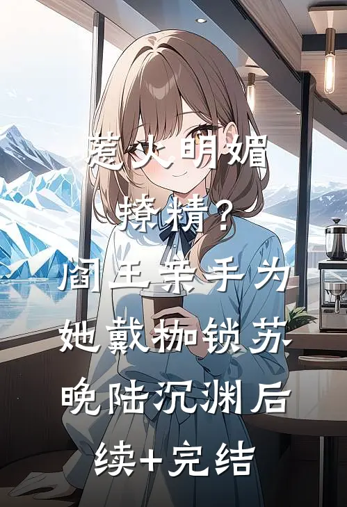 惹火明媚撩精？阎王亲手为她戴枷锁苏晚陆沉渊后续+完结