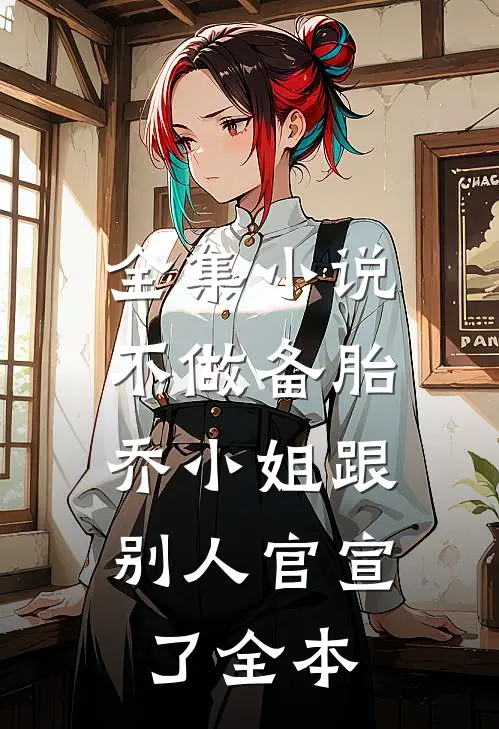 全集小说不做备胎，乔小姐跟别人官宣了全本