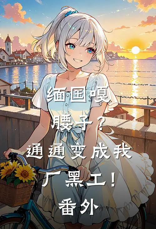 缅国嘎腰子？通通变成我厂黑工！ 番外