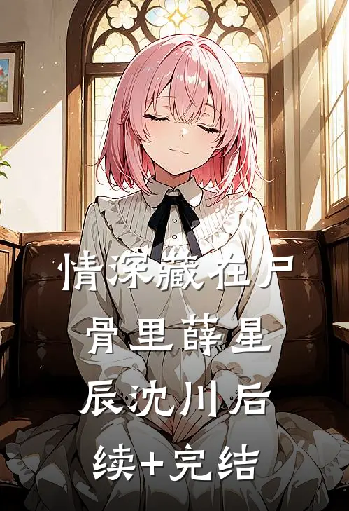 情深藏在尸骨里薛星辰沈川后续+完结