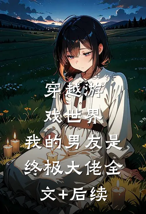 穿越游戏世界，我的男友是终极大佬全文+后续