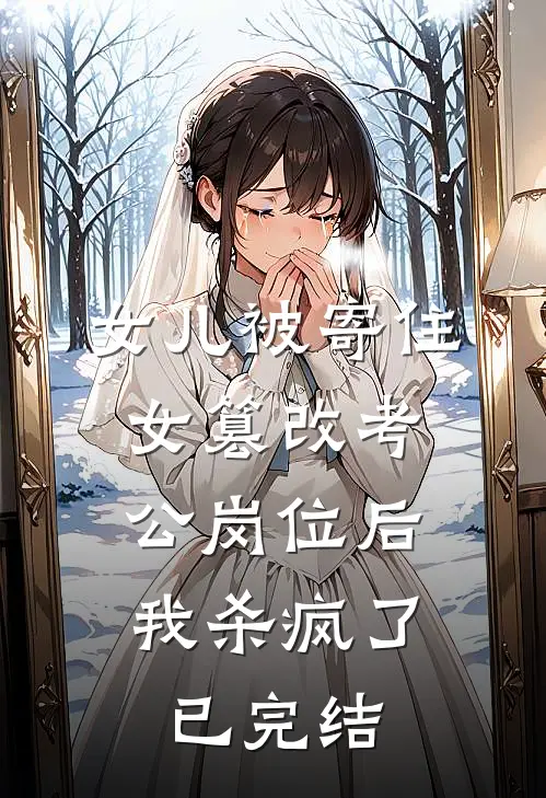 女儿被寄住女篡改考公岗位后，我杀疯了已完结