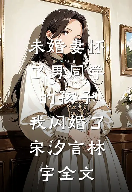 未婚妻怀了男同学的孩子，我闪婚了宋汐言林宇全文