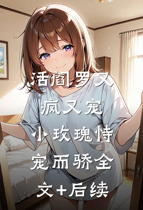 活阎罗又疯又宠，小玫瑰恃宠而骄全文+后续