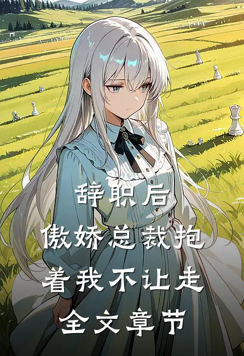 辞职后，傲娇总裁抱着我不让走全文章节
