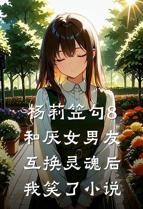 杨莉笠勾8和厌女男友互换灵魂后，我笑了小说
