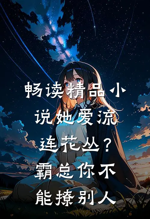 畅读精品小说她爱流连花丛？霸总：你不能撩别人