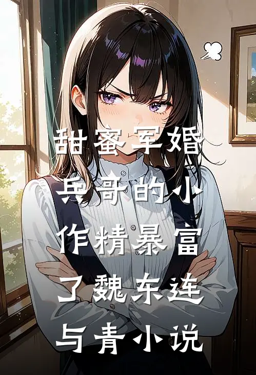 甜蜜军婚：兵哥的小作精暴富了魏东连与青小说