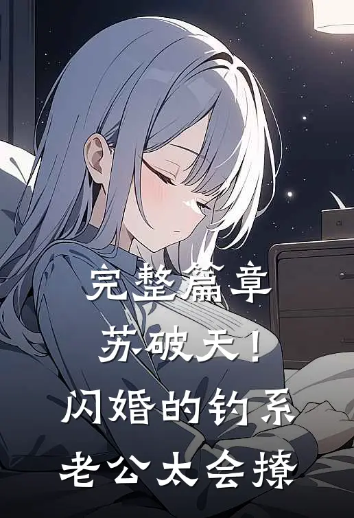 完整篇章苏破天！闪婚的钓系老公太会撩