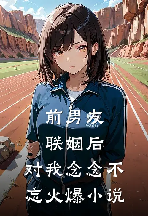 前男友联姻后，对我念念不忘火爆小说