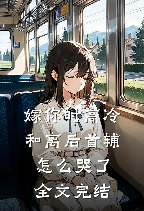 嫁你时高冷，和离后首辅怎么哭了全文完结