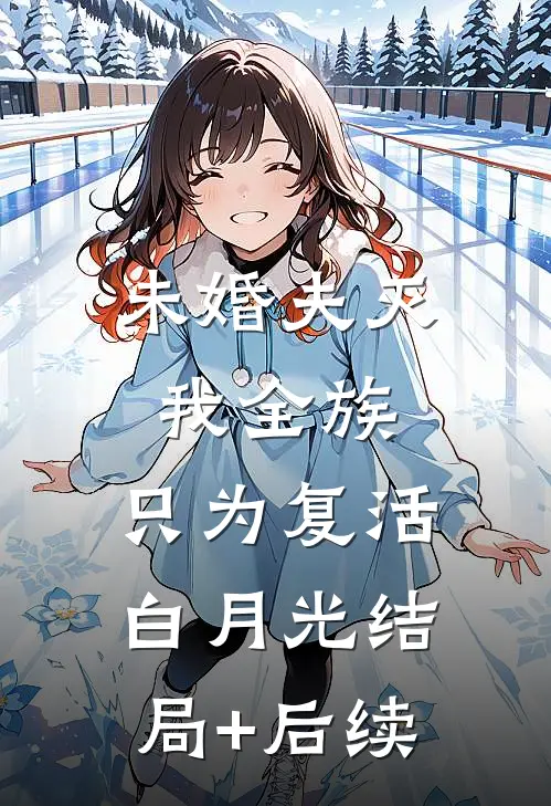 未婚夫灭我全族，只为复活白月光结局+后续