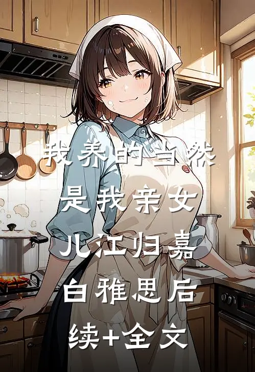 我养的当然是我亲女儿江归嘉白雅思后续+全文