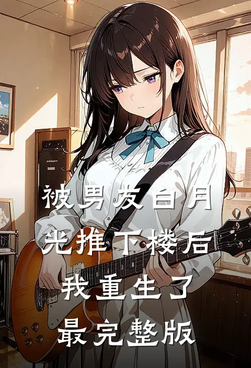 被男友白月光推下楼后，我重生了最完整版
