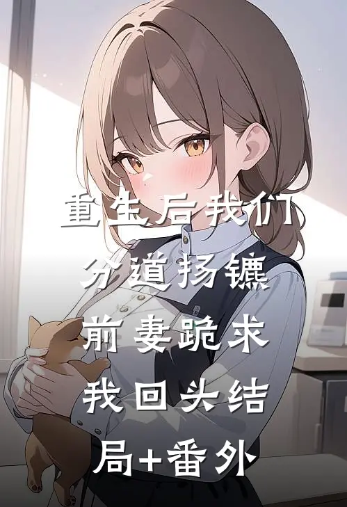 重生后我们分道扬镳，前妻跪求我回头结局+番外