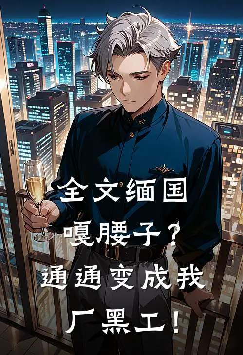 全文缅国嘎腰子？通通变成我厂黑工！
