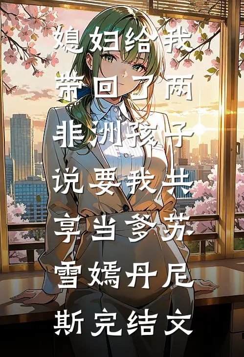 媳妇给我带回了两非洲孩子，说要我共享当爹苏雪嫣丹尼斯完结文