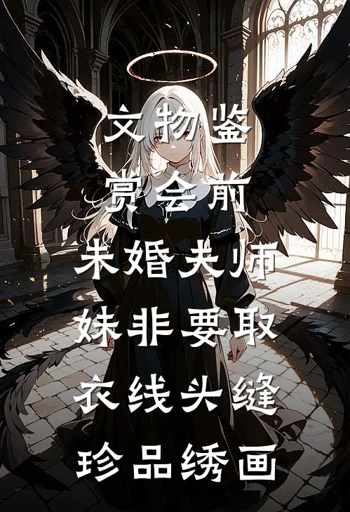 文物鉴赏会前，未婚夫师妹非要取衣线头缝珍品绣画