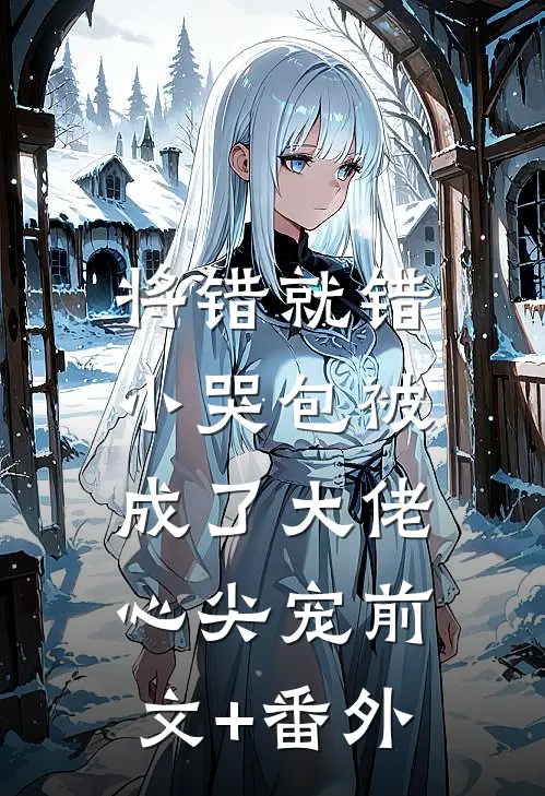 将错就错：小哭包被成了大佬心尖宠前文+番外