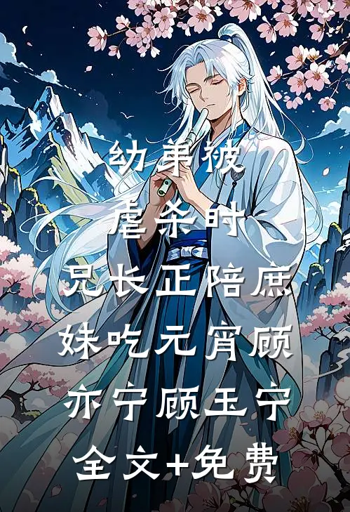 幼弟被虐杀时，兄长正陪庶妹吃元宵顾亦宁顾玉宁全文+免费