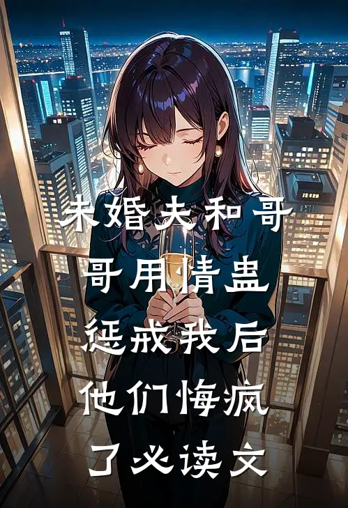 未婚夫和哥哥用情蛊惩戒我后，他们悔疯了必读文