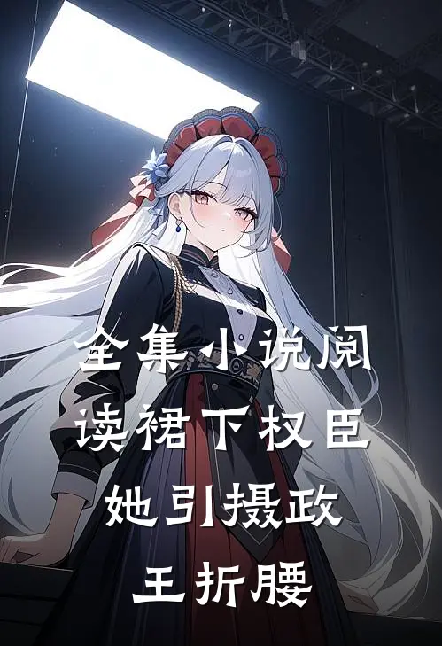 全集小说阅读裙下权臣：她引摄政王折腰