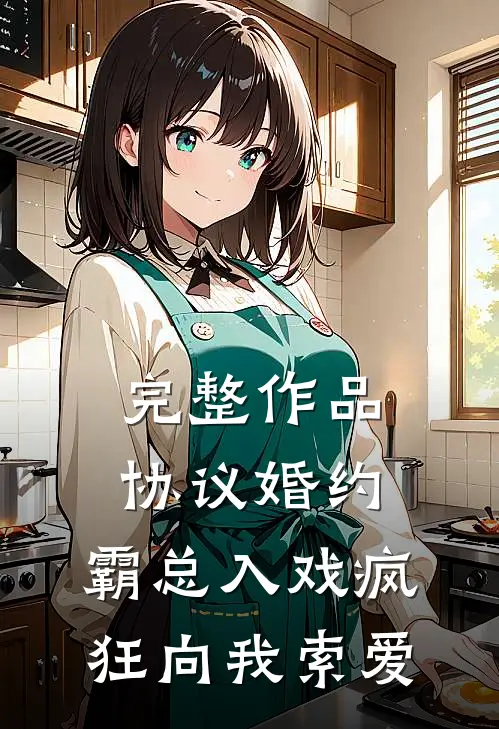 完整作品协议婚约：霸总入戏疯狂向我索爱
