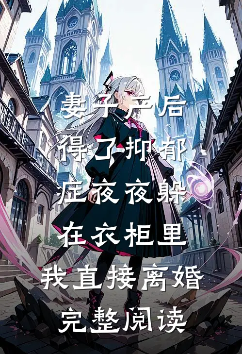 妻子产后得了抑郁症夜夜躲在衣柜里，我直接离婚完整阅读