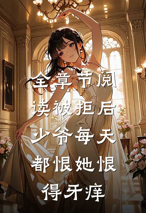 全章节阅读被拒后，少爷每天都恨她恨得牙痒